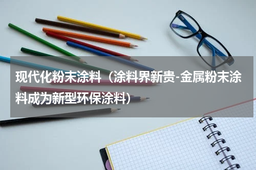现代化粉末涂料（涂料界新贵-金属粉末涂料成为新型环保涂料）