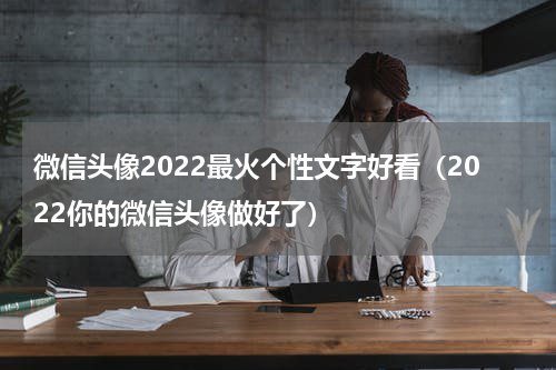 微信头像2022最火个性文字好看（2022你的微信头像做好了）