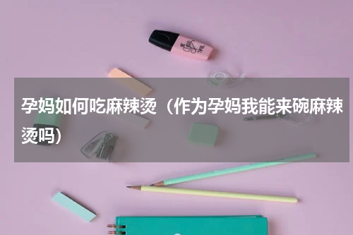孕妈如何吃麻辣烫（作为孕妈我能来碗麻辣烫吗）
