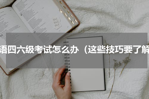 英语四六级考试怎么办（这些技巧要了解）