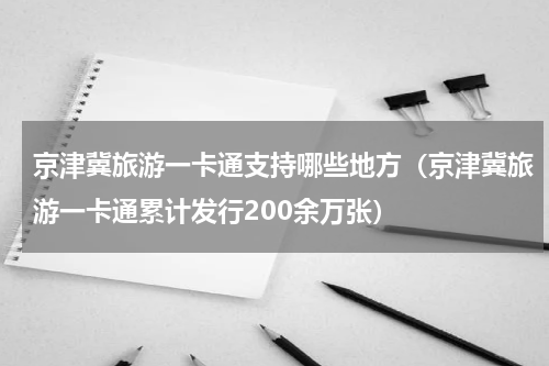 京津冀旅游一卡通支持哪些地方（京津冀旅游一卡通累计发行200余万张）