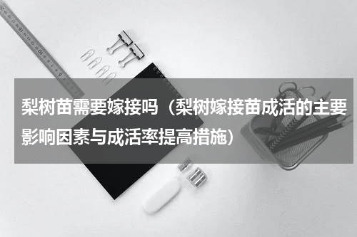 梨树苗需要嫁接吗（梨树嫁接苗成活的主要影响因素与成活率提高措施）
