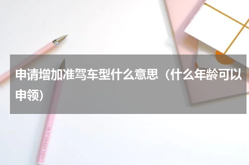 申请增加准驾车型什么意思（什么年龄可以申领）