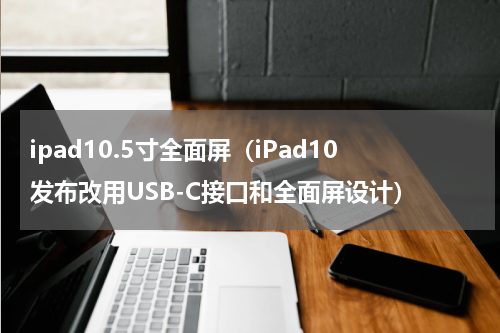 ipad10.5寸全面屏（iPad10发布改用USB-C接口和全面屏设计）