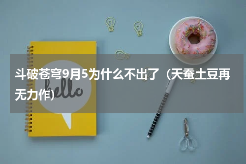 斗破苍穹9月5为什么不出了（天蚕土豆再无力作）