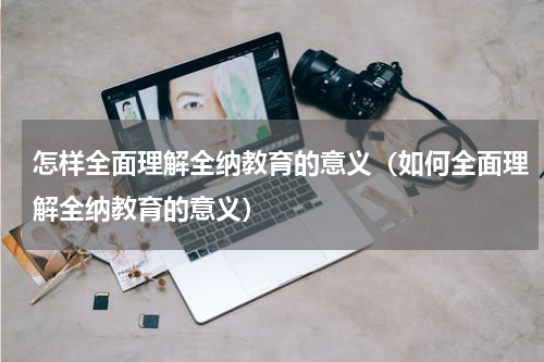 怎样全面理解全纳教育的意义（如何全面理解全纳教育的意义）