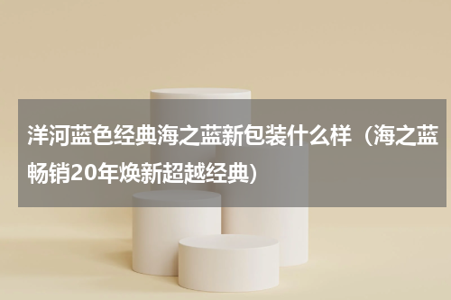 洋河蓝色经典海之蓝新包装什么样（海之蓝畅销20年焕新超越经典）