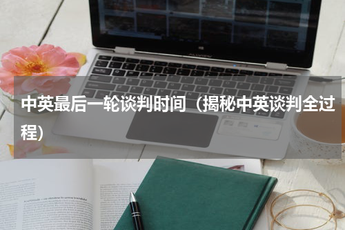 中英最后一轮谈判时间（揭秘中英谈判全过程）