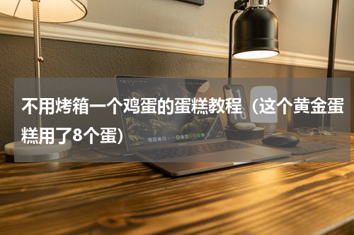 不用烤箱一个鸡蛋的蛋糕教程（这个黄金蛋糕用了8个蛋）