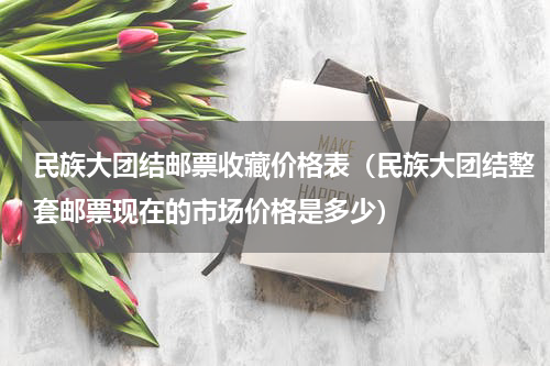 民族大团结邮票收藏价格表（民族大团结整套邮票现在的市场价格是多少）