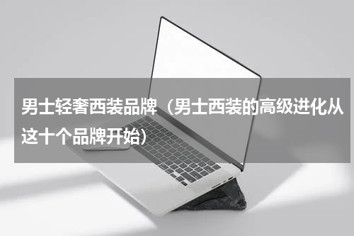 男士轻奢西装品牌（男士西装的高级进化从这十个品牌开始）