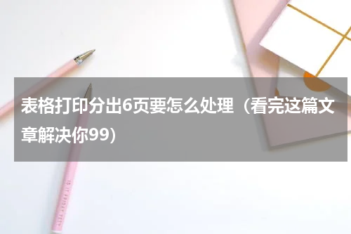 表格打印分出6页要怎么处理（看完这篇文章解决你99）