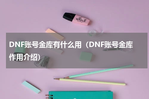 DNF账号金库有什么用（DNF账号金库作用介绍）