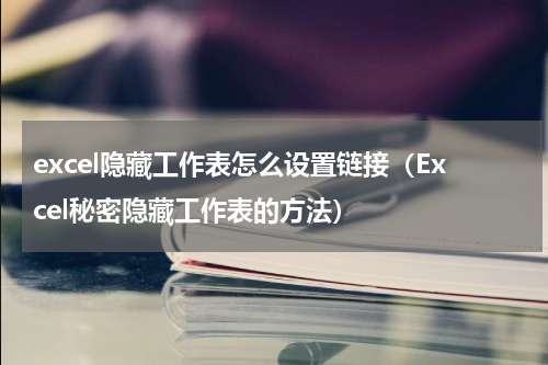 excel隐藏工作表怎么设置链接（Excel秘密隐藏工作表的方法）