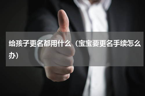 给孩子更名都用什么（宝宝要更名手续怎么办）