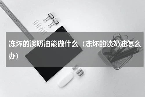 冻坏的淡奶油能做什么（冻坏的淡奶油怎么办）
