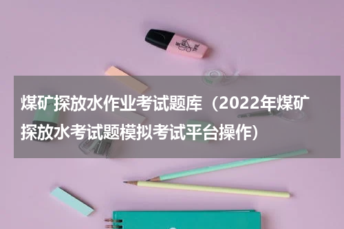 煤矿探放水作业考试题库（2022年煤矿探放水考试题模拟考试平台操作）