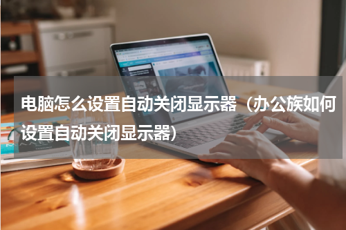 电脑怎么设置自动关闭显示器（办公族如何设置自动关闭显示器）