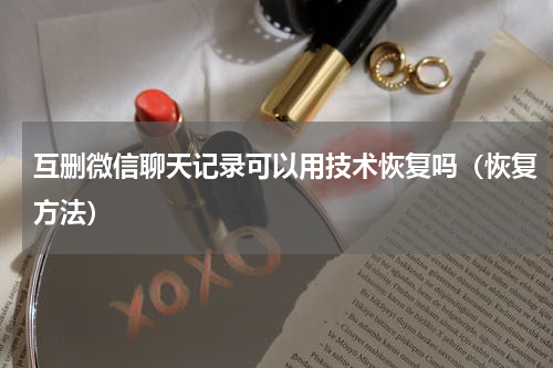 互删微信聊天记录可以用技术恢复吗（恢复方法）