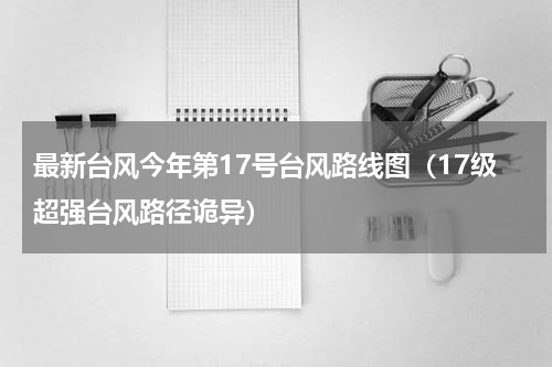 最新台风今年第17号台风路线图（17级超强台风路径诡异）