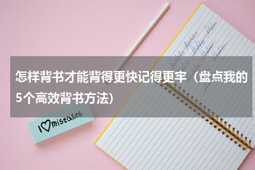 怎样背书才能背得更快记得更牢（盘点我的5个高效背书方法）