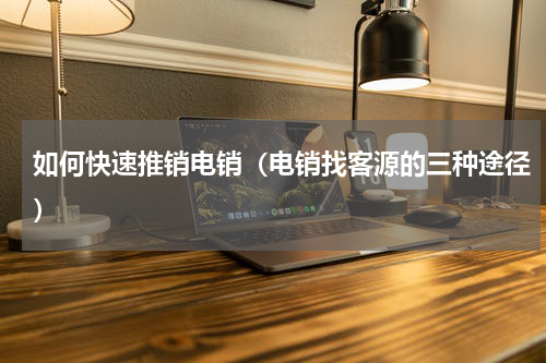 如何快速推销电销（电销找客源的三种途径）