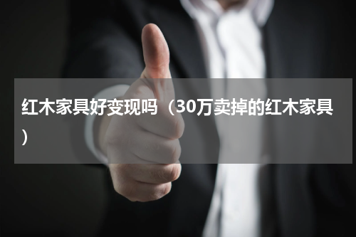 红木家具好变现吗（30万卖掉的红木家具）