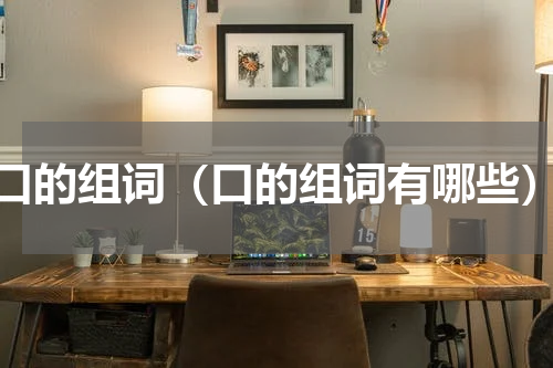 口的组词（口的组词有哪些）
