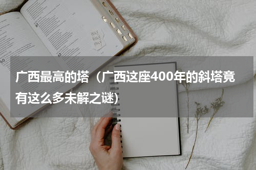 广西最高的塔（广西这座400年的斜塔竟有这么多未解之谜）