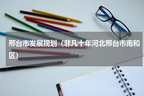邢台市发展规划（非凡十年河北邢台市南和区）