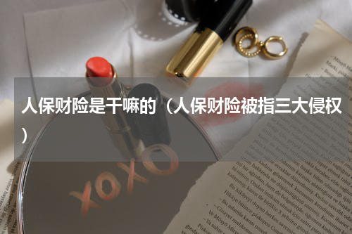 人保财险是干嘛的（人保财险被指三大侵权）