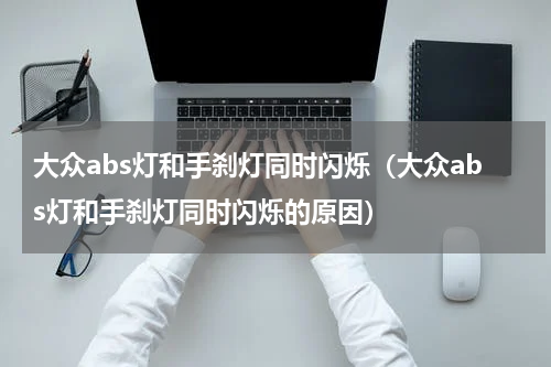 大众abs灯和手刹灯同时闪烁（大众abs灯和手刹灯同时闪烁的原因）