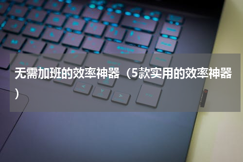 无需加班的效率神器（5款实用的效率神器）