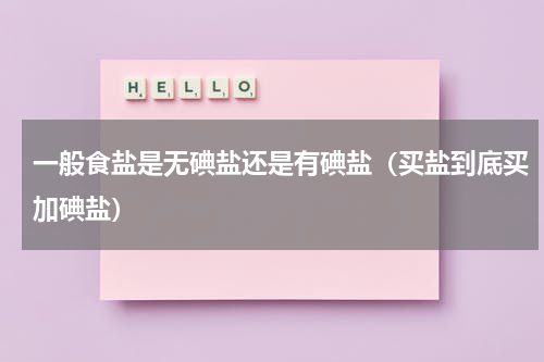 一般食盐是无碘盐还是有碘盐（买盐到底买加碘盐）