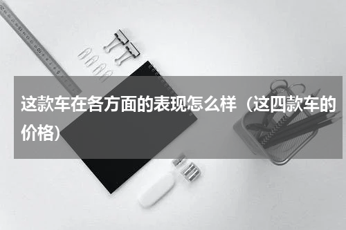 这款车在各方面的表现怎么样（这四款车的价格）