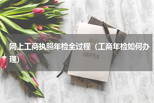 网上工商执照年检全过程（工商年检如何办理）
