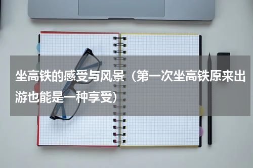 坐高铁的感受与风景（第一次坐高铁原来出游也能是一种享受）