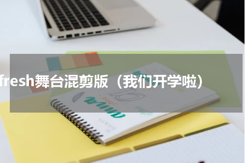 fresh舞台混剪版（我们开学啦）