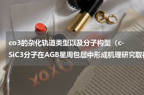 co3的杂化轨道类型以及分子构型（c-SiC3分子在AGB星周包层中形成机理研究取得进展）