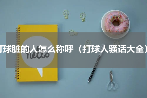 打球脏的人怎么称呼（打球人骚话大全）