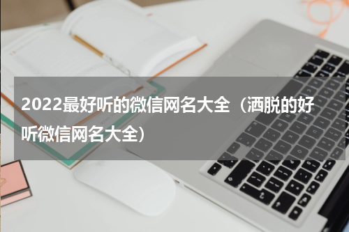 2022最好听的微信网名大全（洒脱的好听微信网名大全）
