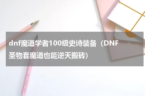 dnf魔道学者100级史诗装备（DNF圣物套魔道也能逆天搬砖）