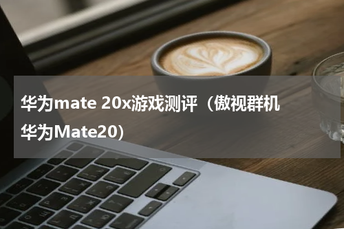 华为mate 20x游戏测评（傲视群机华为Mate20）