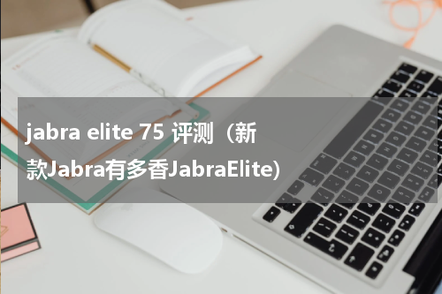 jabra elite 75 评测（新款Jabra有多香JabraElite）