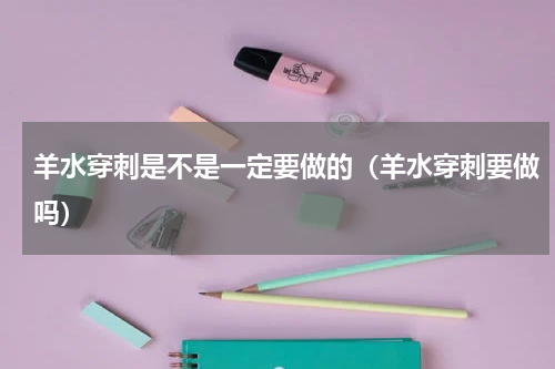 羊水穿刺是不是一定要做的（羊水穿刺要做吗）