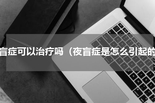 夜盲症可以治疗吗（夜盲症是怎么引起的）