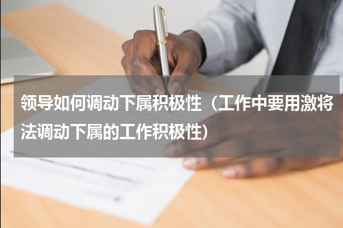 领导如何调动下属积极性（工作中要用激将法调动下属的工作积极性）
