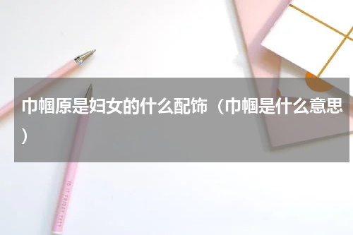 巾帼原是妇女的什么配饰（巾帼是什么意思）