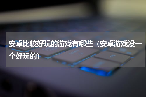 安卓比较好玩的游戏有哪些（安卓游戏没一个好玩的）