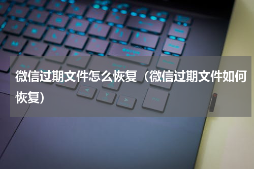 微信过期文件怎么恢复（微信过期文件如何恢复）